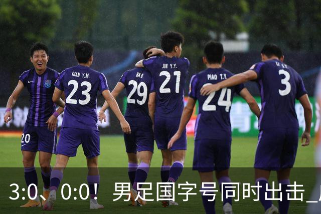 3:0、0:0！男足国字号同时出击 成年男足战平泰国 U23大胜塔吉克！
